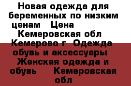 Новая одежда для беременных по низким ценам › Цена ­ 300-800 - Кемеровская обл., Кемерово г. Одежда, обувь и аксессуары » Женская одежда и обувь   . Кемеровская обл.